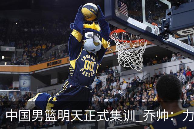 中国男篮明天正式集训 乔帅：力争奥运会门票